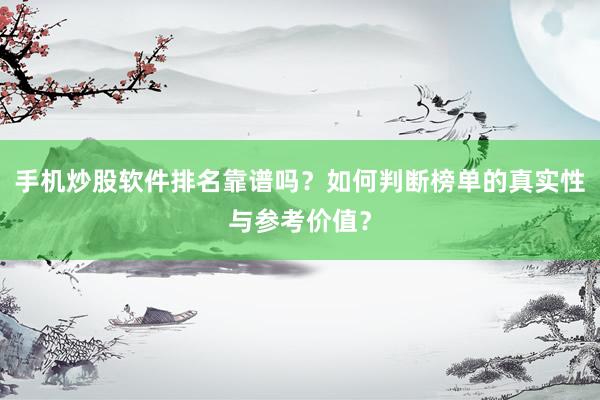 手机炒股软件排名靠谱吗？如何判断榜单的真实性与参考价值？