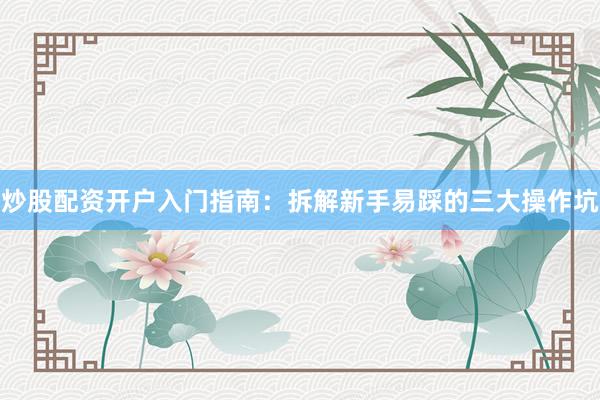 炒股配资开户入门指南：拆解新手易踩的三大操作坑