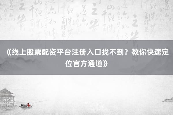 《线上股票配资平台注册入口找不到？教你快速定位官方通道》