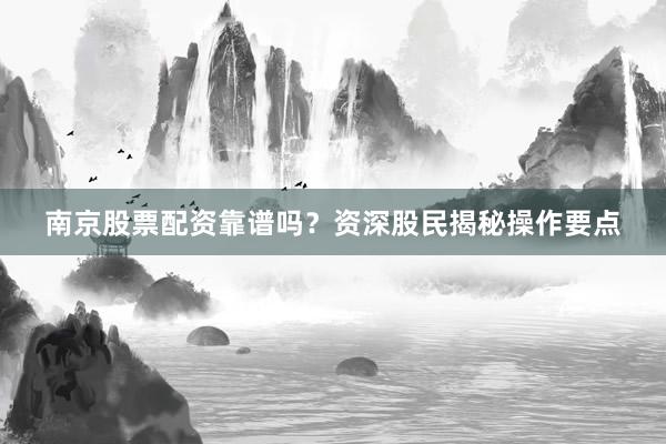 南京股票配资靠谱吗？资深股民揭秘操作要点