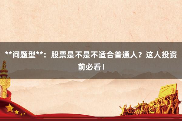 **问题型**：股票是不是不适合普通人？这人投资前必看！
