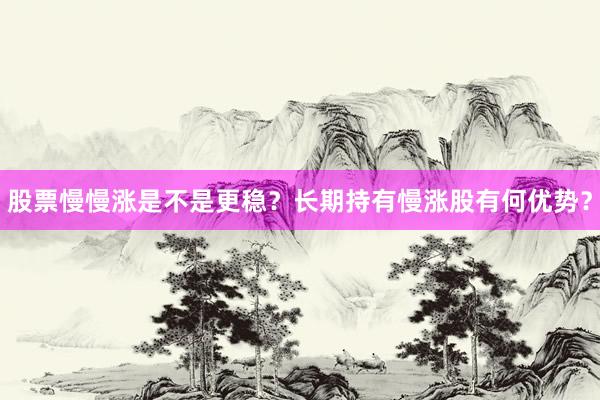 股票慢慢涨是不是更稳？长期持有慢涨股有何优势？