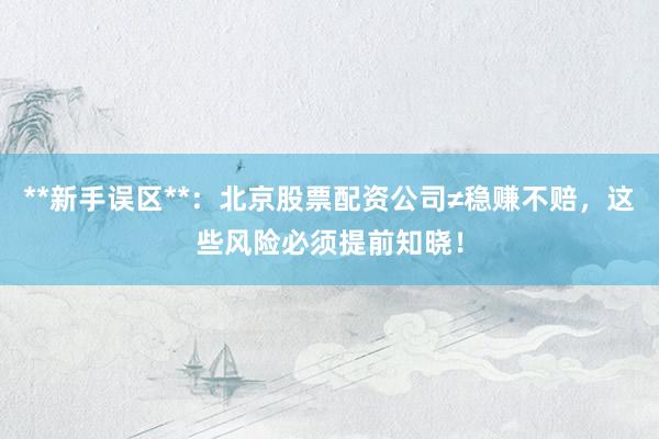 **新手误区**：北京股票配资公司≠稳赚不赔，这些风险必须提前知晓！