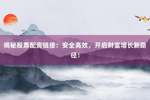 揭秘股票配资链接：安全高效，开启财富增长新路径！