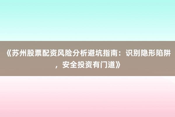 《苏州股票配资风险分析避坑指南：识别隐形陷阱，安全投资有门道》