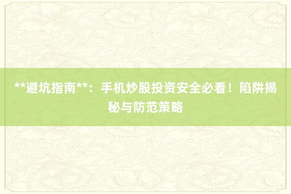 **避坑指南**:手机炒股投资安全必看!陷阱揭秘与防范策略