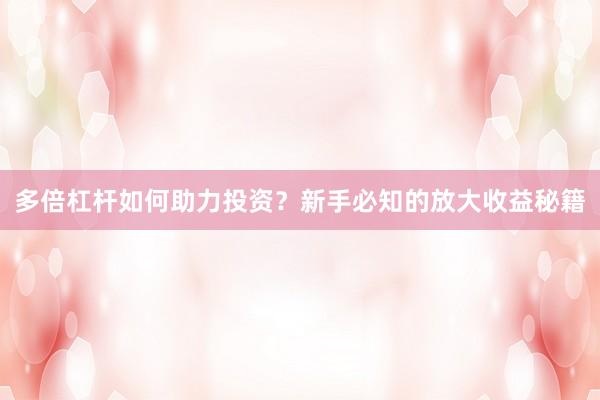 多倍杠杆如何助力投资?新手必知的放大收益秘籍
