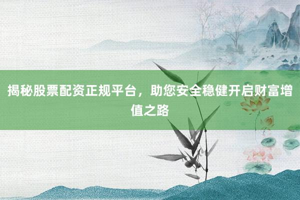 揭秘股票配资正规平台，助您安全稳健开启财富增值之路