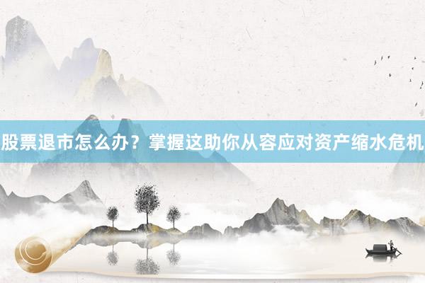 股票退市怎么办？掌握这助你从容应对资产缩水危机