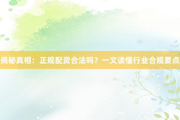揭秘真相：正规配资合法吗？一文读懂行业合规要点