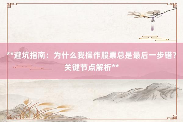 **避坑指南：为什么我操作股票总是最后一步错？关键节点解析**