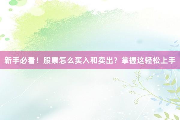 新手必看!股票怎么买入和卖出?掌握这轻松上手