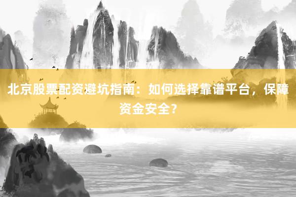 北京股票配资避坑指南：如何选择靠谱平台，保障资金安全？