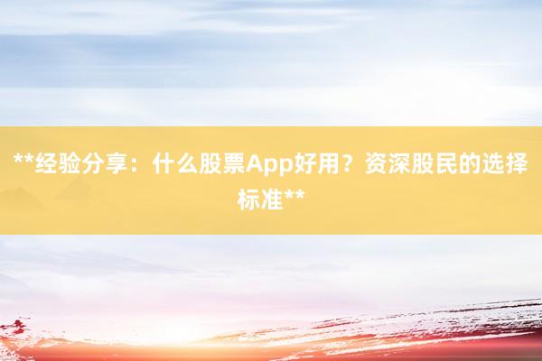 **经验分享：什么股票App好用？资深股民的选择标准**