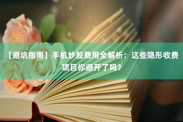 【避坑指南】手机炒股费用全解析：这些隐形收费项目你避开了吗？