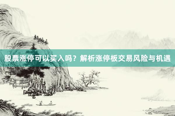 股票涨停可以买入吗?解析涨停板交易风险与机遇