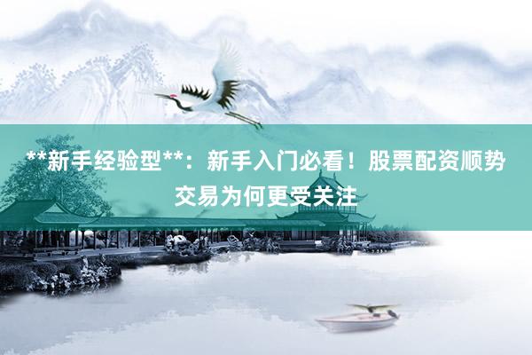 **新手经验型**：新手入门必看！股票配资顺势交易为何更受关注