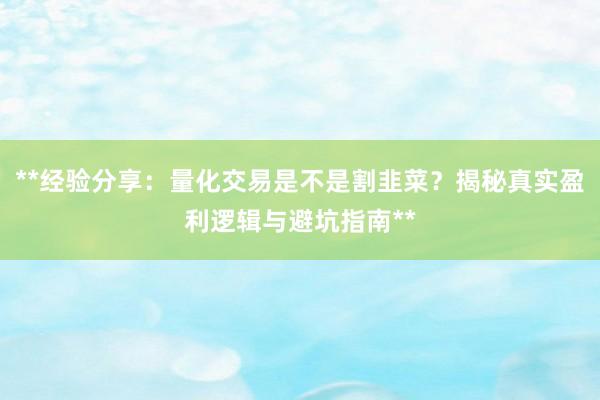 **经验分享：量化交易是不是割韭菜？揭秘真实盈利逻辑与避坑指南**