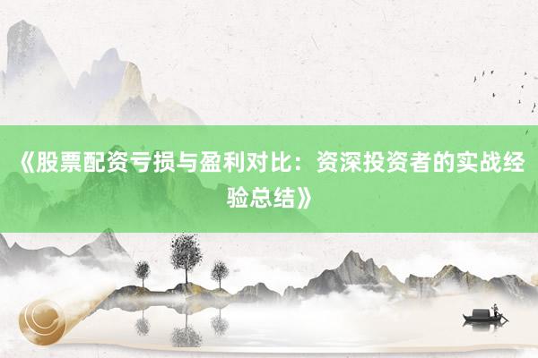 《股票配资亏损与盈利对比:资深投资者的实战经验总结》