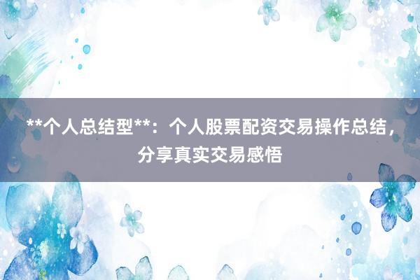 **个人总结型**:个人股票配资交易操作总结,分享真实交易感悟