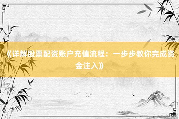 《详解股票配资账户充值流程:一步步教你完成资金注入》