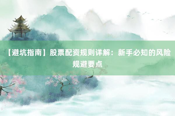 【避坑指南】股票配资规则详解:新手必知的风险规避要点