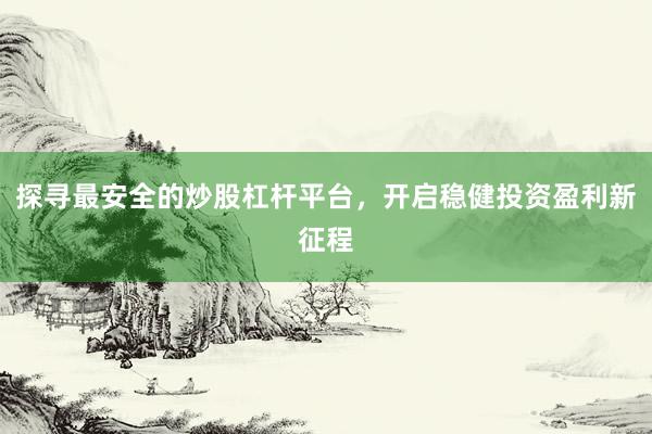 探寻最安全的炒股杠杆平台,开启稳健投资盈利新征程