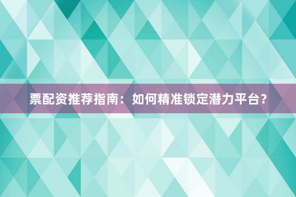 票配资推荐指南:如何精准锁定潜力平台?