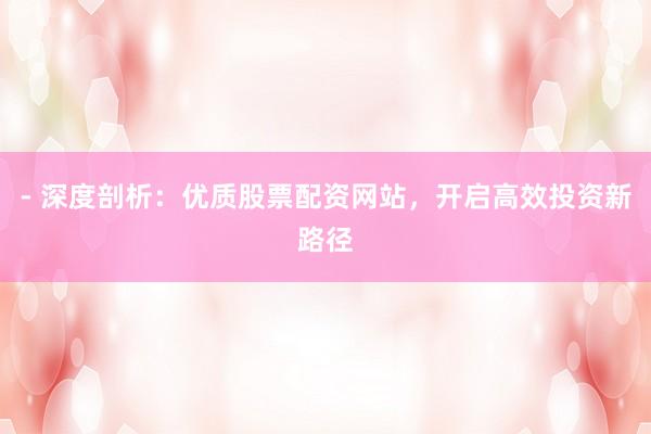 - 深度剖析:优质股票配资网站,开启高效投资新路径