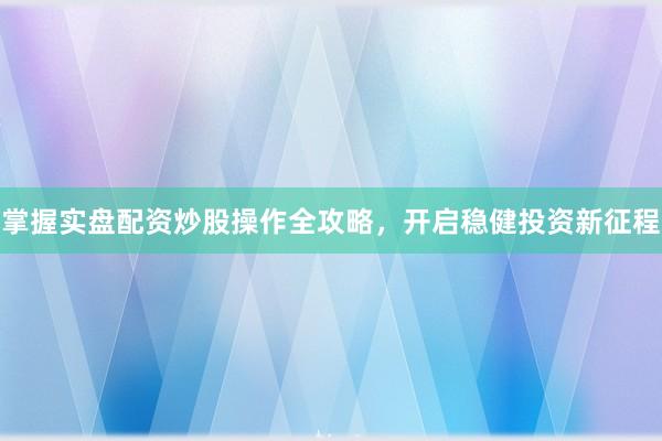 掌握实盘配资炒股操作全攻略,开启稳健投资新征程