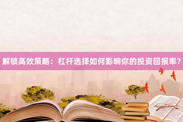 解锁高效策略:杠杆选择如何影响你的投资回报率?