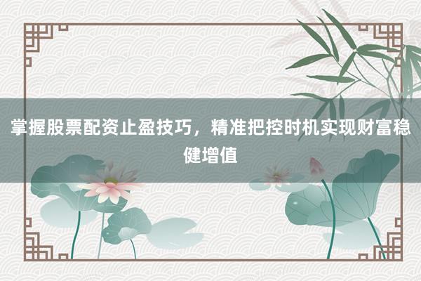 掌握股票配资止盈技巧,精准把控时机实现财富稳健增值