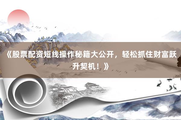 《股票配资短线操作秘籍大公开,轻松抓住财富跃升契机!》