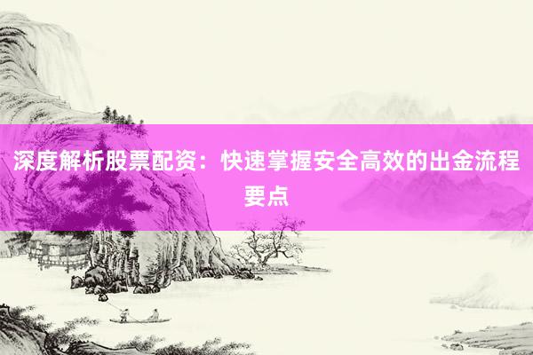 深度解析股票配资：快速掌握安全高效的出金流程要点