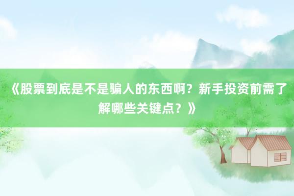 《股票到底是不是骗人的东西啊？新手投资前需了解哪些关键点？》