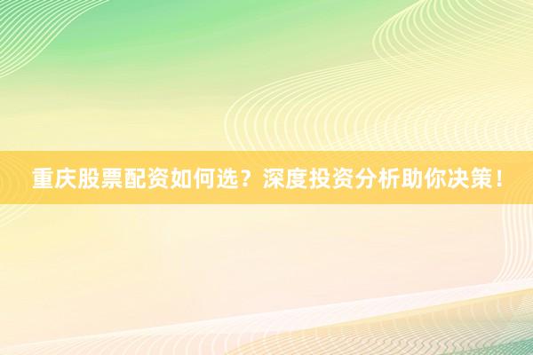 重庆股票配资如何选？深度投资分析助你决策！