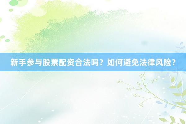 新手参与股票配资合法吗？如何避免法律风险？
