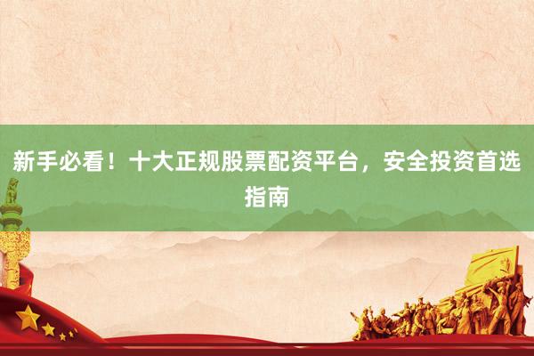 新手必看!十大正规股票配资平台,安全投资首选指南