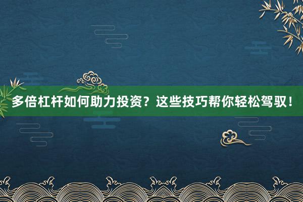 多倍杠杆如何助力投资?这些技巧帮你轻松驾驭!