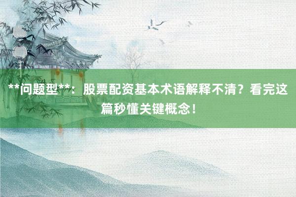 **问题型**:股票配资基本术语解释不清?看完这篇秒懂关键概念!