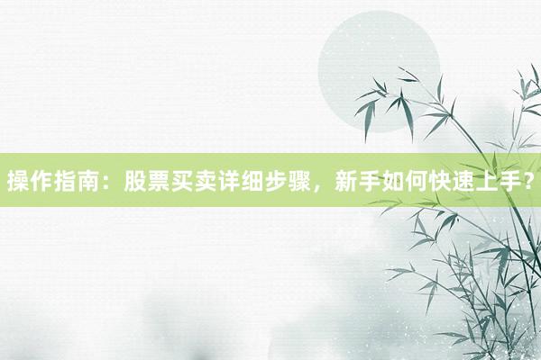 操作指南：股票买卖详细步骤，新手如何快速上手？