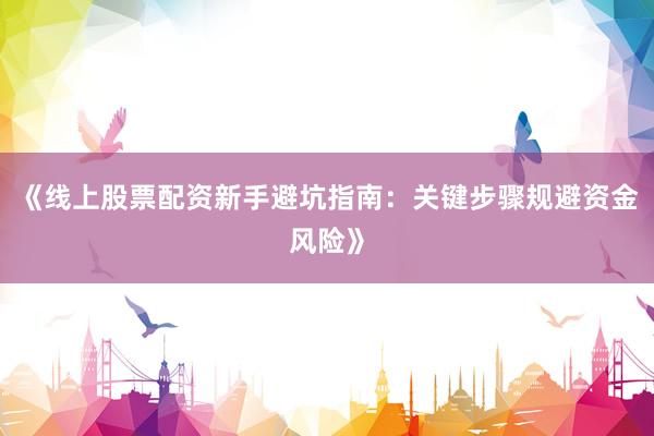 《线上股票配资新手避坑指南:关键步骤规避资金风险》