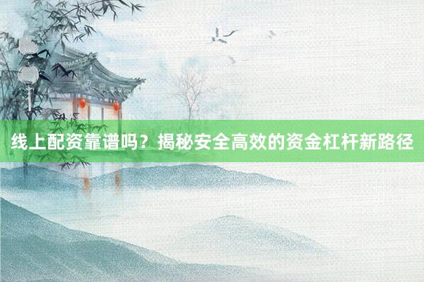 线上配资靠谱吗?揭秘安全高效的资金杠杆新路径