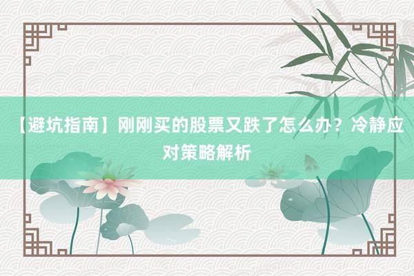 【避坑指南】刚刚买的股票又跌了怎么办？冷静应对策略解析