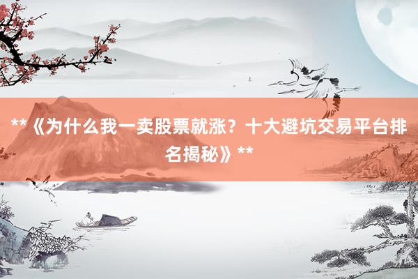 **《为什么我一卖股票就涨?十大避坑交易平台排名揭秘》**
