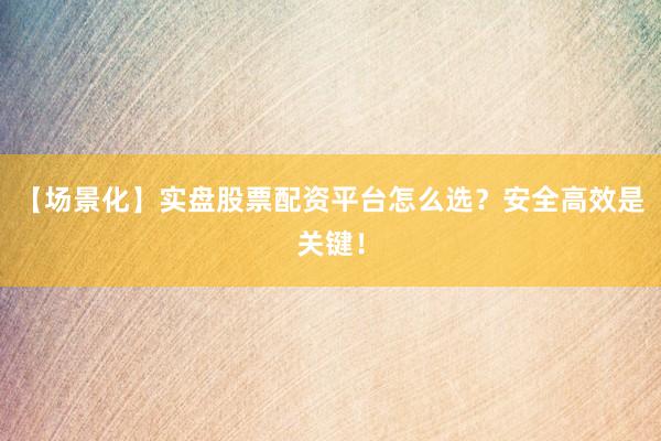 【场景化】实盘股票配资平台怎么选？安全高效是关键！