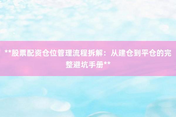 **股票配资仓位管理流程拆解:从建仓到平仓的完整避坑手册**