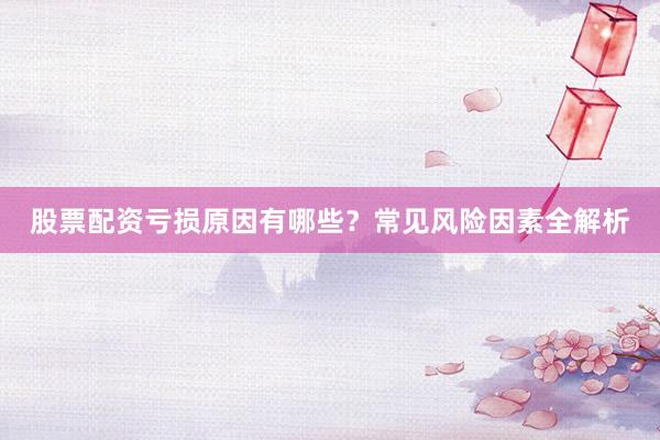 股票配资亏损原因有哪些？常见风险因素全解析