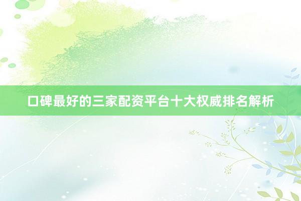 口碑最好的三家配资平台十大权威排名解析