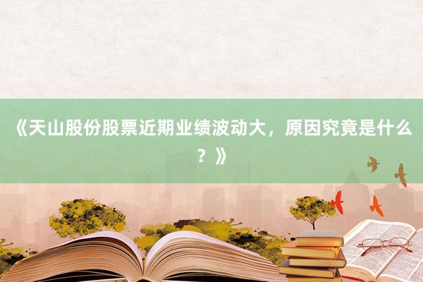 《天山股份股票近期业绩波动大,原因究竟是什么?》